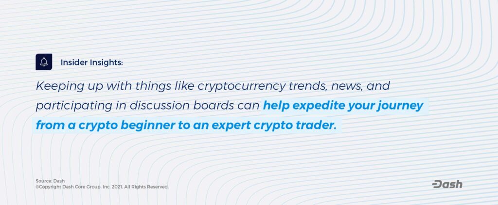 Keeping up with things like cryptocurrency trends, news, and participating in discussion boards can help expedite your journey from a crypto beginner to an expert crypto trader. 